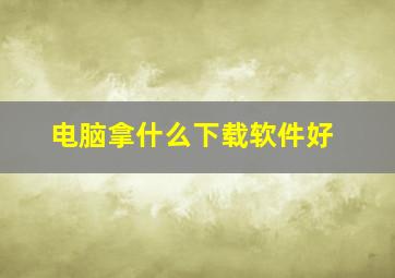 电脑拿什么下载软件好