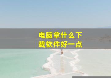 电脑拿什么下载软件好一点