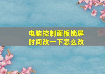 电脑控制面板锁屏时间改一下怎么改