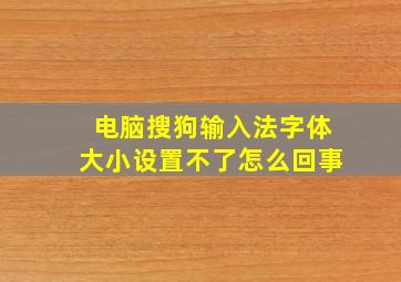 电脑搜狗输入法字体大小设置不了怎么回事