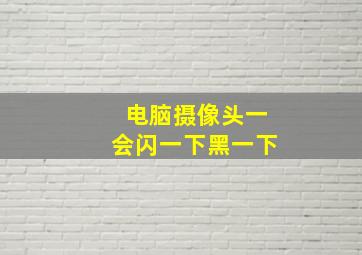 电脑摄像头一会闪一下黑一下