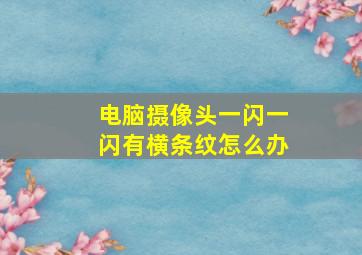 电脑摄像头一闪一闪有横条纹怎么办