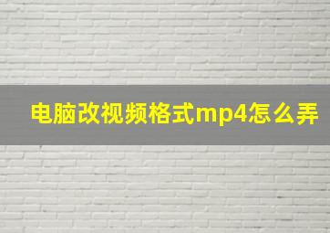 电脑改视频格式mp4怎么弄