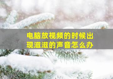 电脑放视频的时候出现滋滋的声音怎么办