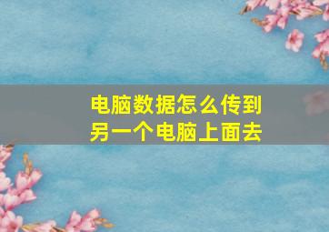 电脑数据怎么传到另一个电脑上面去