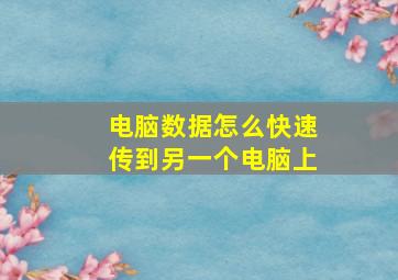 电脑数据怎么快速传到另一个电脑上