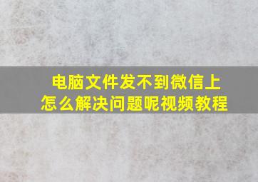 电脑文件发不到微信上怎么解决问题呢视频教程