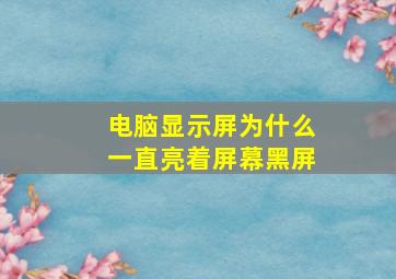 电脑显示屏为什么一直亮着屏幕黑屏