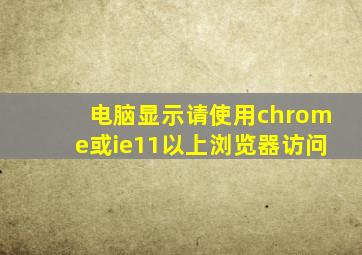 电脑显示请使用chrome或ie11以上浏览器访问