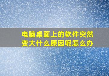 电脑桌面上的软件突然变大什么原因呢怎么办