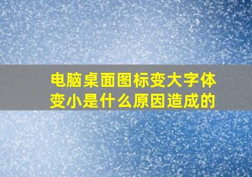 电脑桌面图标变大字体变小是什么原因造成的