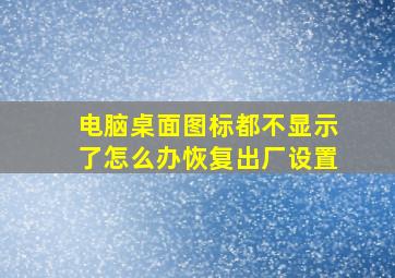 电脑桌面图标都不显示了怎么办恢复出厂设置