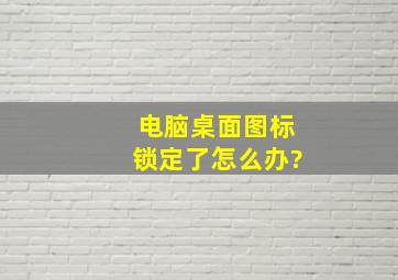 电脑桌面图标锁定了怎么办?