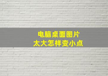 电脑桌面图片太大怎样变小点