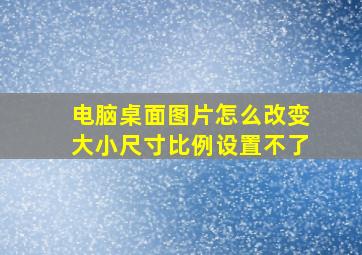 电脑桌面图片怎么改变大小尺寸比例设置不了