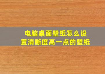 电脑桌面壁纸怎么设置清晰度高一点的壁纸