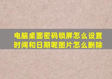 电脑桌面密码锁屏怎么设置时间和日期呢图片怎么删除