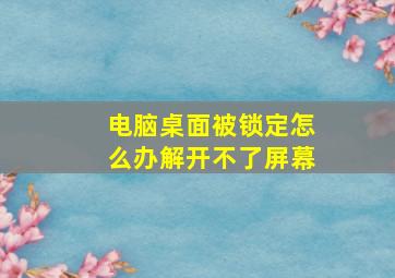 电脑桌面被锁定怎么办解开不了屏幕