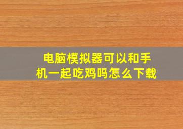 电脑模拟器可以和手机一起吃鸡吗怎么下载