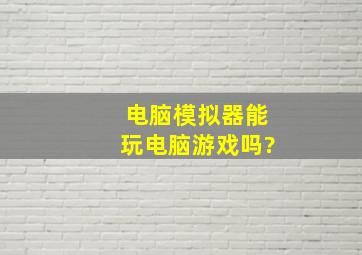 电脑模拟器能玩电脑游戏吗?