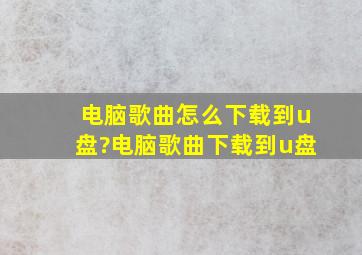 电脑歌曲怎么下载到u盘?电脑歌曲下载到u盘