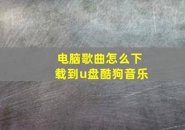 电脑歌曲怎么下载到u盘酷狗音乐