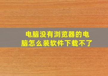 电脑没有浏览器的电脑怎么装软件下载不了