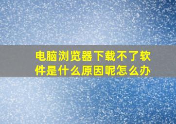 电脑浏览器下载不了软件是什么原因呢怎么办