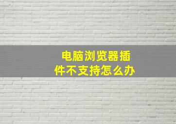 电脑浏览器插件不支持怎么办