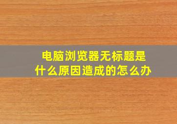 电脑浏览器无标题是什么原因造成的怎么办