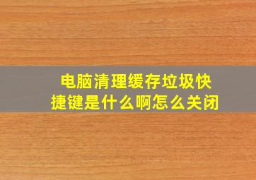 电脑清理缓存垃圾快捷键是什么啊怎么关闭