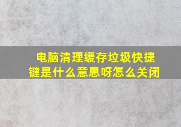 电脑清理缓存垃圾快捷键是什么意思呀怎么关闭