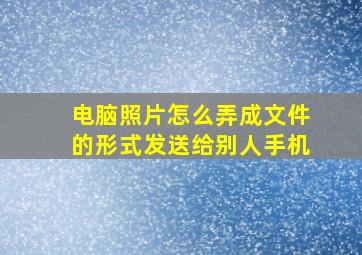 电脑照片怎么弄成文件的形式发送给别人手机