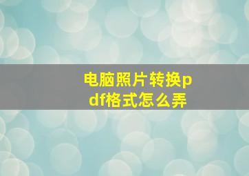 电脑照片转换pdf格式怎么弄