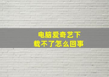 电脑爱奇艺下载不了怎么回事