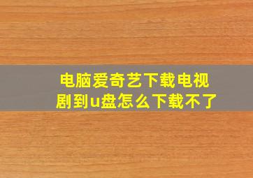 电脑爱奇艺下载电视剧到u盘怎么下载不了