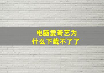 电脑爱奇艺为什么下载不了了