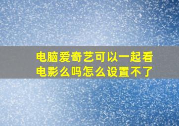 电脑爱奇艺可以一起看电影么吗怎么设置不了