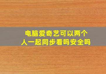 电脑爱奇艺可以两个人一起同步看吗安全吗