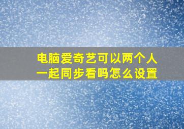 电脑爱奇艺可以两个人一起同步看吗怎么设置