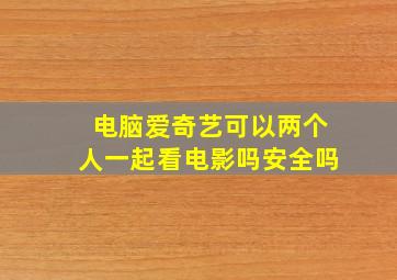 电脑爱奇艺可以两个人一起看电影吗安全吗