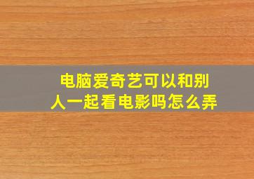 电脑爱奇艺可以和别人一起看电影吗怎么弄