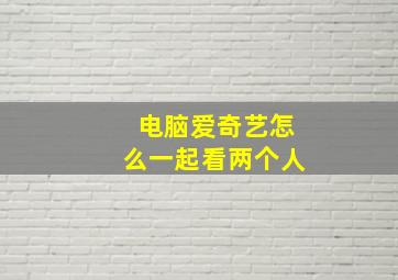 电脑爱奇艺怎么一起看两个人