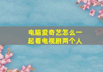 电脑爱奇艺怎么一起看电视剧两个人