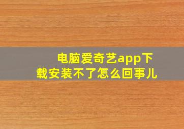 电脑爱奇艺app下载安装不了怎么回事儿