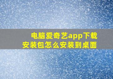 电脑爱奇艺app下载安装包怎么安装到桌面