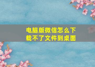 电脑版微信怎么下载不了文件到桌面