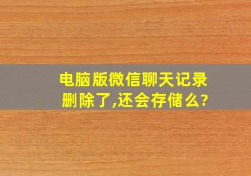 电脑版微信聊天记录删除了,还会存储么?