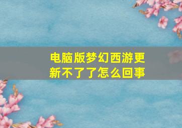 电脑版梦幻西游更新不了了怎么回事