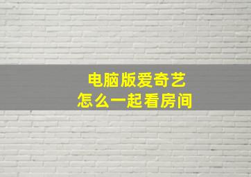 电脑版爱奇艺怎么一起看房间